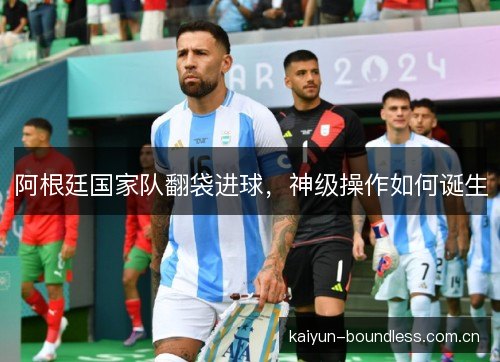 阿根廷国家队翻袋进球,神级操作如何诞生 阿根廷国家队翻袋进球,神级操作如何诞生