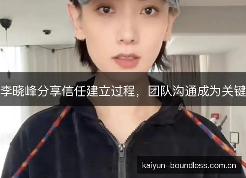 李晓峰分享信任建立过程，团队沟通成为关键
